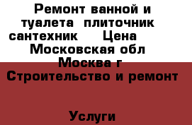 Ремонт ванной и туалета (плиточник - сантехник). › Цена ­ 800 - Московская обл., Москва г. Строительство и ремонт » Услуги   